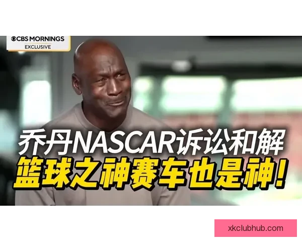 乔丹以诉讼对抗NASCAR体制宁被逐出也要推动规则向人本转变